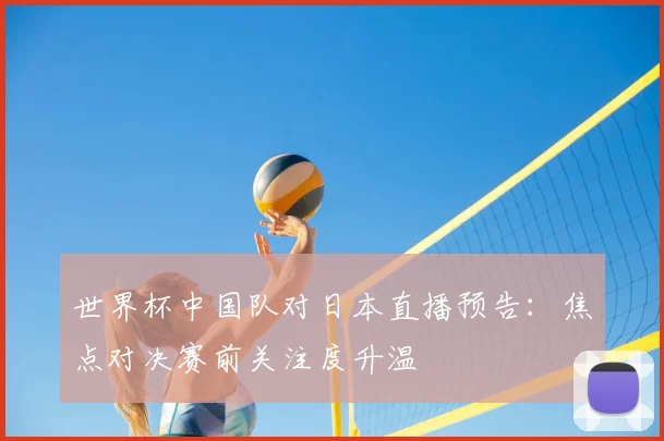 世界杯中国队对日本直播预告：焦点对决赛前关注度升温
