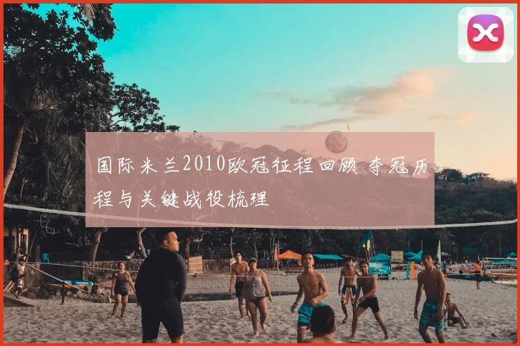 国际米兰2010欧冠征程回顾 夺冠历程与关键战役梳理