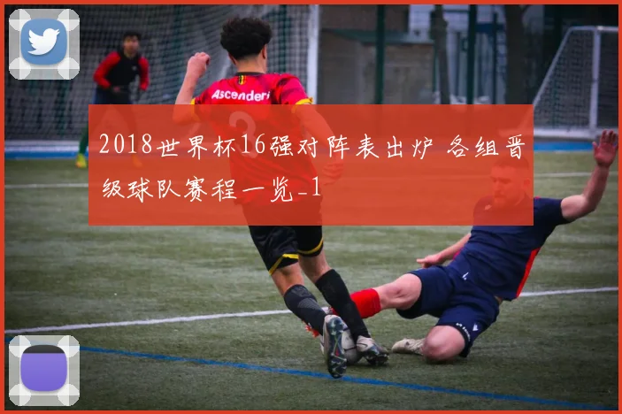 2018世界杯16强对阵表出炉 各组晋级球队赛程一览_1