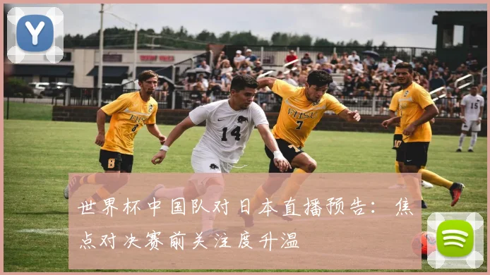 世界杯中国队对日本直播预告：焦点对决赛前关注度升温