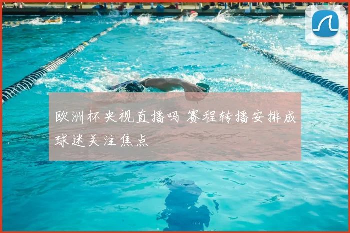 欧洲杯央视直播吗 赛程转播安排成球迷关注焦点