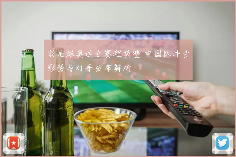 羽毛球奥运会赛程调整 中国队冲金形势与对手分布解析