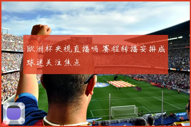 欧洲杯央视直播吗 赛程转播安排成球迷关注焦点