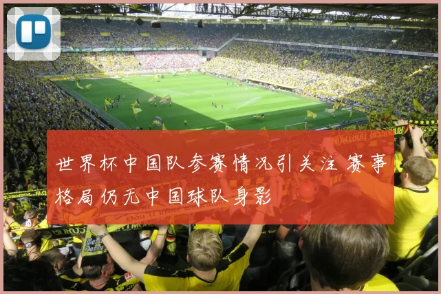 世界杯中国队参赛情况引关注 赛事格局仍无中国球队身影