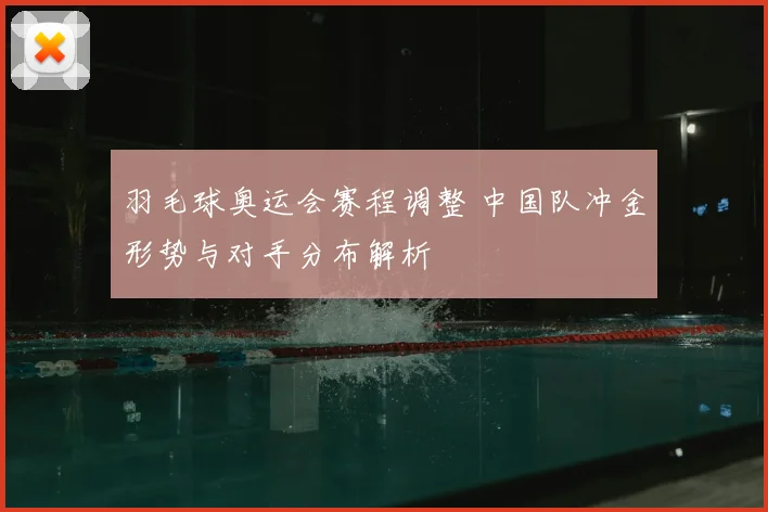 羽毛球奥运会赛程调整 中国队冲金形势与对手分布解析