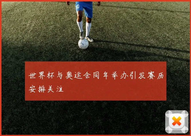 世界杯与奥运会同年举办引发赛历安排关注