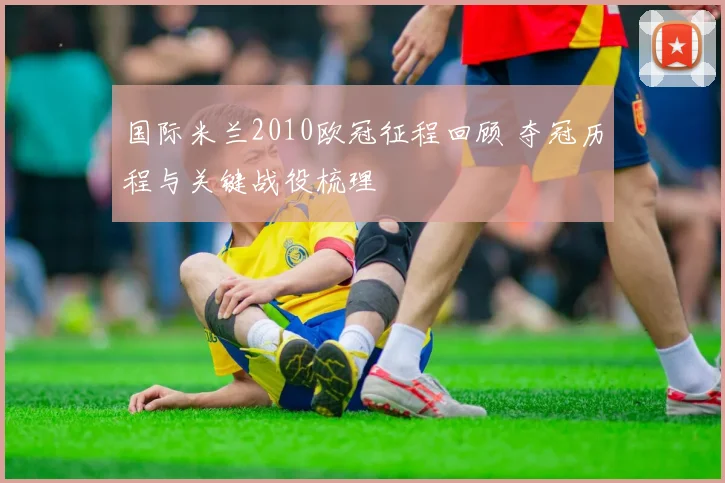 国际米兰2010欧冠征程回顾 夺冠历程与关键战役梳理