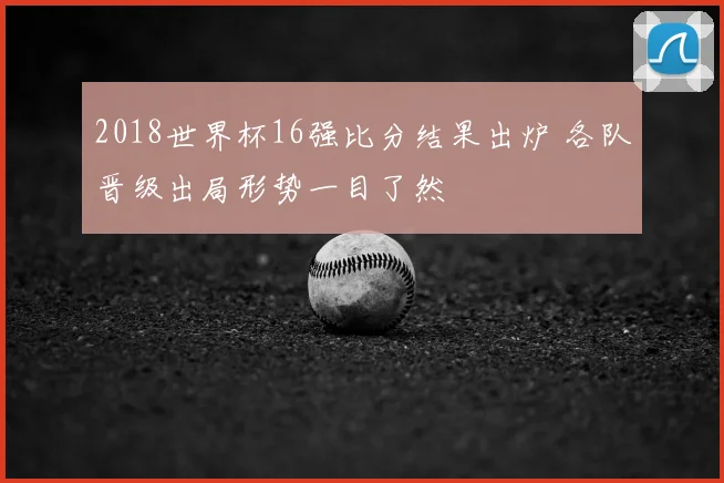 2018世界杯16强比分结果出炉 各队晋级出局形势一目了然
