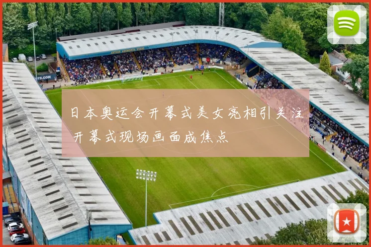 日本奥运会开幕式美女亮相引关注 开幕式现场画面成焦点